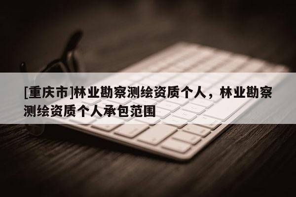 [重慶市]林業勘察測繪資質個人，林業勘察測繪資質個人承包范圍