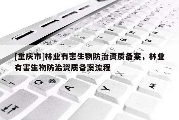 [重慶市]林業(yè)有害生物防治資質備案，林業(yè)有害生物防治資質備案流程