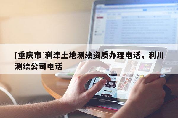 [重慶市]利津土地測(cè)繪資質(zhì)辦理 *** ，利川測(cè)繪公司 *** 