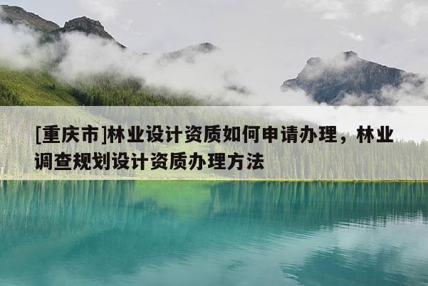 [重慶市]林業設計資質如何申請辦理，林業調查規劃設計資質辦理 *** 