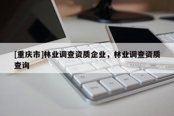 [重慶市]林業(yè)調(diào)查資質(zhì)企業(yè)，林業(yè)調(diào)查資質(zhì)查詢