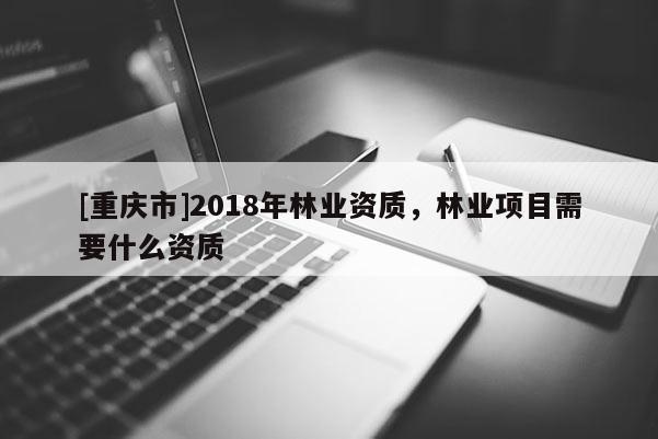 [重慶市]2018年林業資質，林業項目需要什么資質