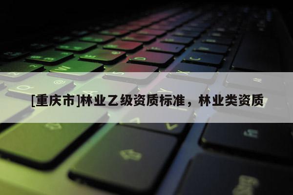 [重慶市]林業乙級資質標準，林業類資質