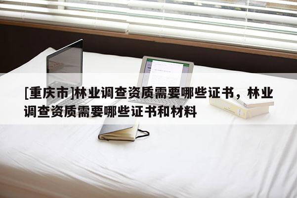 [重慶市]林業調查資質需要哪些證書，林業調查資質需要哪些證書和材料