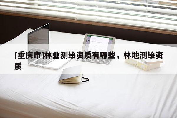 [重慶市]林業測繪資質有哪些，林地測繪資質