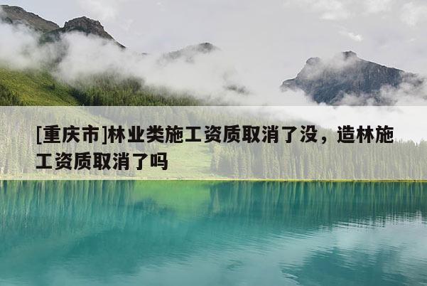 [重慶市]林業類施工資質取消了沒，造林施工資質取消了嗎