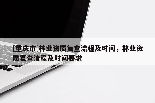[重慶市]林業(yè)資質(zhì)復查流程及時間，林業(yè)資質(zhì)復查流程及時間要求