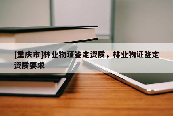[重慶市]林業物證鑒定資質，林業物證鑒定資質要求