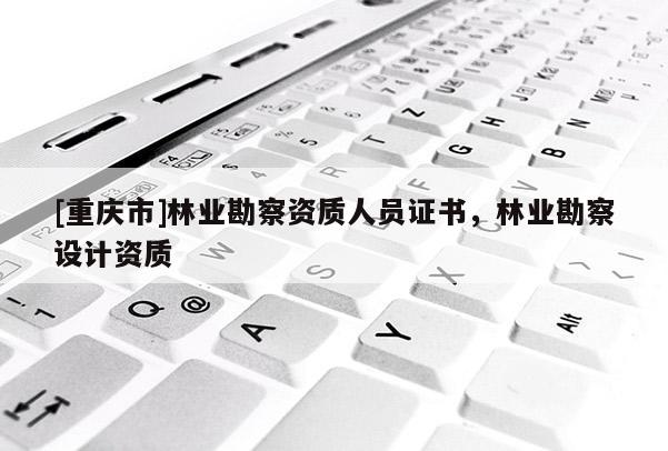 [重慶市]林業(yè)勘察資質(zhì)人員證書，林業(yè)勘察設(shè)計資質(zhì)