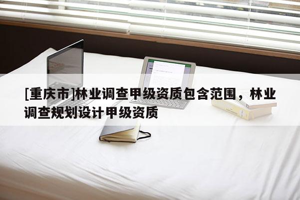 [重慶市]林業調查甲級資質包含范圍，林業調查規劃設計甲級資質