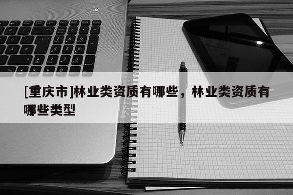 [重慶市]林業類資質有哪些，林業類資質有哪些類型