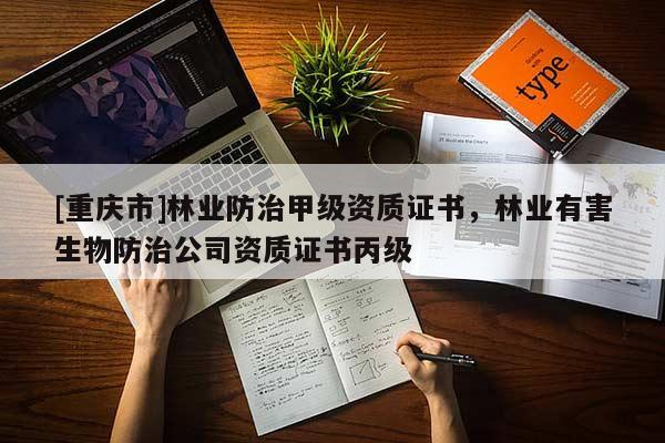 [重慶市]林業(yè)防治甲級(jí)資質(zhì)證書，林業(yè)有害生物防治公司資質(zhì)證書丙級(jí)