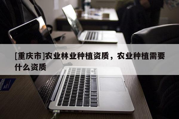 [重慶市]農業林業種植資質，農業種植需要什么資質