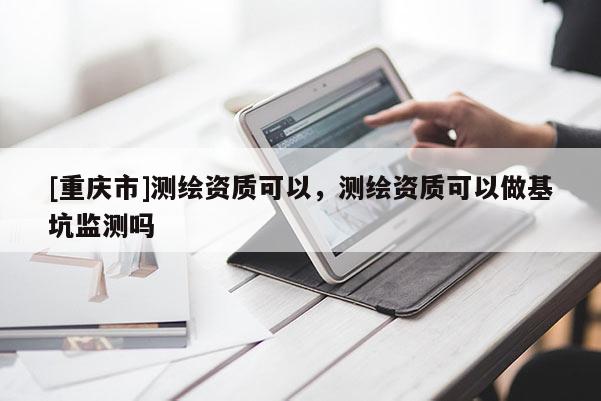 [重慶市]測繪資質可以，測繪資質可以做基坑監測嗎