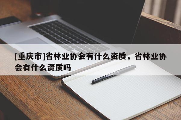 [重慶市]省林業協會有什么資質，省林業協會有什么資質嗎