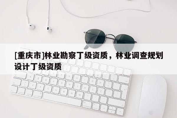 [重慶市]林業(yè)勘察丁級資質(zhì)，林業(yè)調(diào)查規(guī)劃設(shè)計丁級資質(zhì)