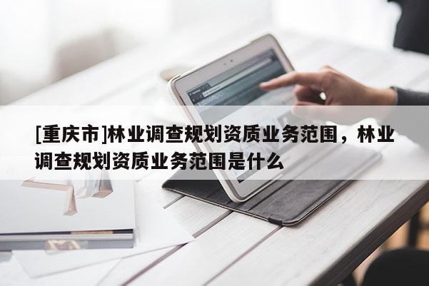 [重慶市]林業調查規劃資質業務范圍，林業調查規劃資質業務范圍是什么