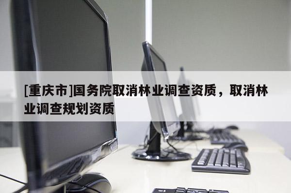 [重慶市]國務院取消林業調查資質，取消林業調查規劃資質
