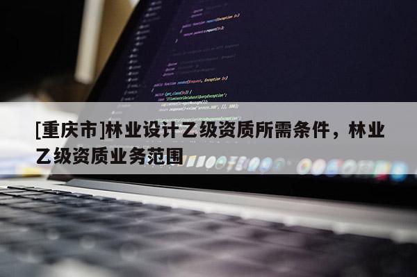 [重慶市]林業設計乙級資質所需條件，林業乙級資質業務范圍