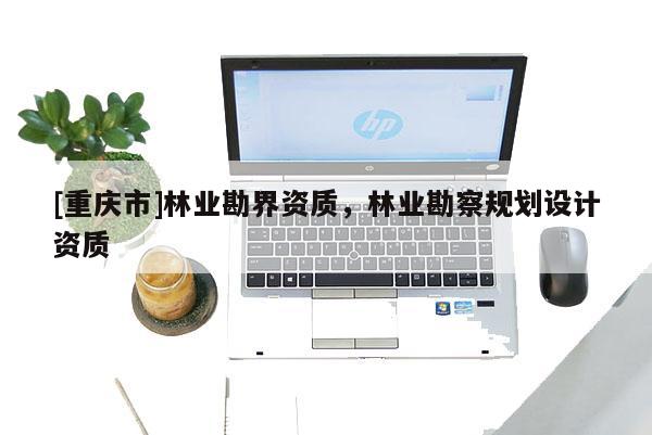 [重慶市]林業勘界資質，林業勘察規劃設計資質