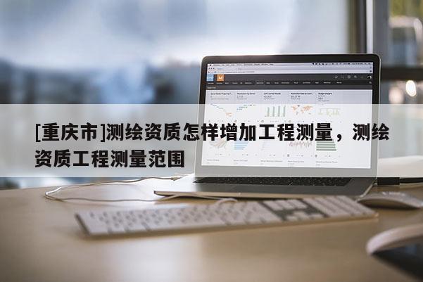 [重慶市]測繪資質怎樣增加工程測量，測繪資質工程測量范圍