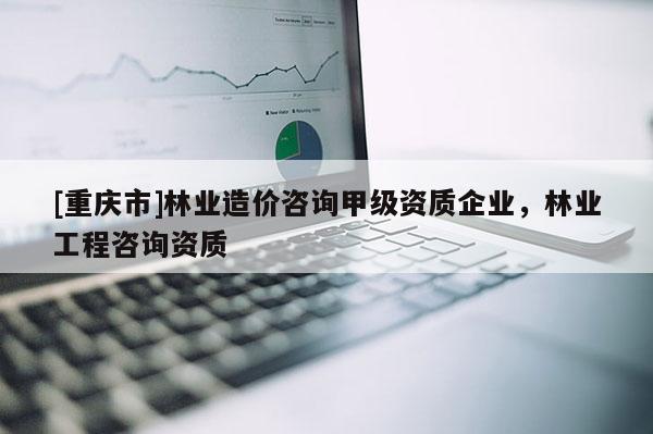 [重慶市]林業(yè)造價(jià)咨詢甲級(jí)資質(zhì)企業(yè)，林業(yè)工程咨詢資質(zhì)
