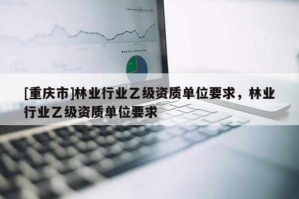 [重慶市]林業行業乙級資質單位要求，林業行業乙級資質單位要求