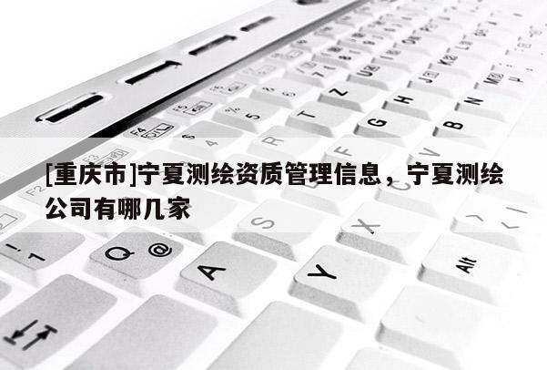 [重慶市]寧夏測繪資質管理信息，寧夏測繪公司有哪幾家