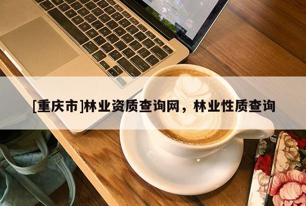 [重慶市]林業資質查詢網，林業性質查詢