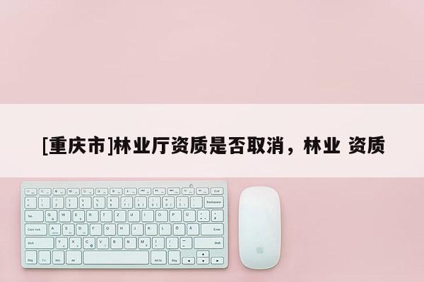[重慶市]林業廳資質是否取消，林業 資質