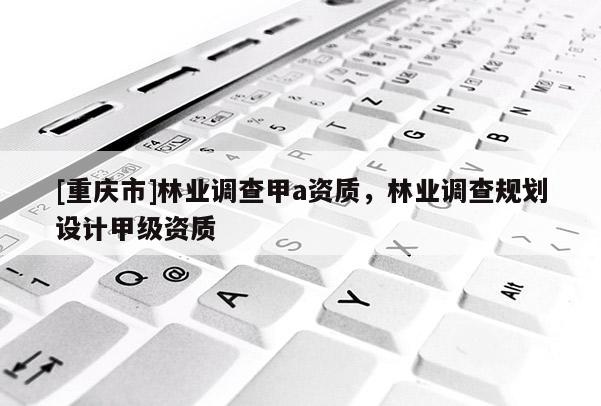[重慶市]林業調查甲a資質，林業調查規劃設計甲級資質