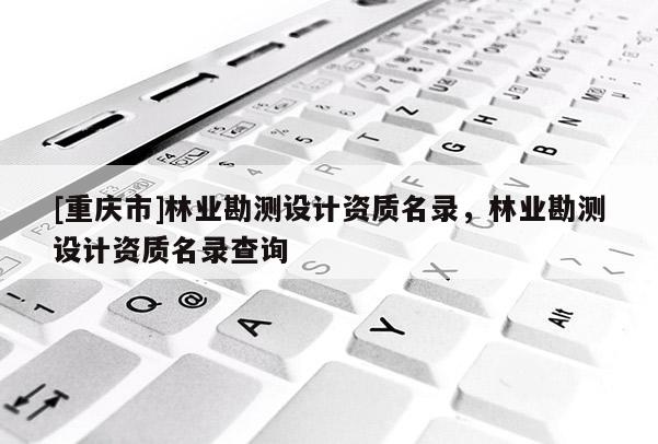 [重慶市]林業勘測設計資質名錄，林業勘測設計資質名錄查詢