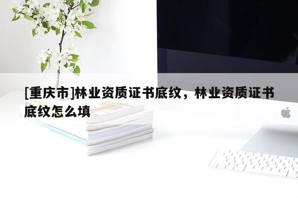[重慶市]林業資質證書底紋，林業資質證書底紋怎么填