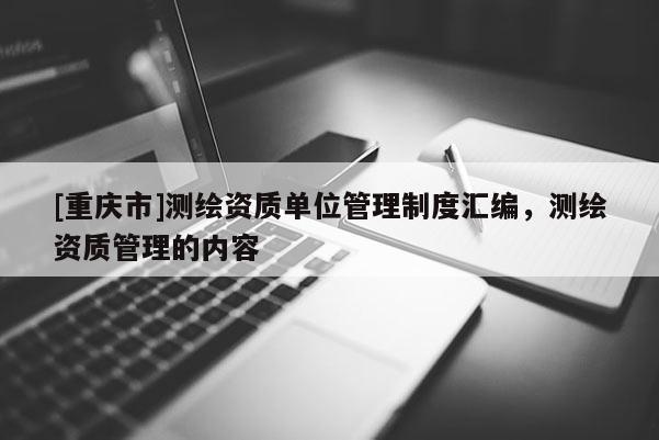 [重慶市]測繪資質(zhì)單位管理制度匯編，測繪資質(zhì)管理的內(nèi)容