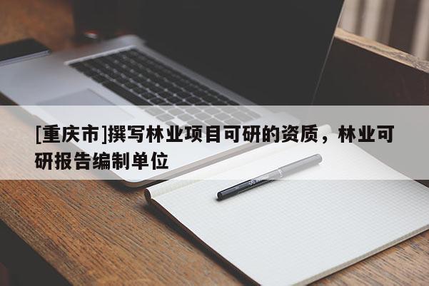 [重慶市]撰寫林業(yè)項(xiàng)目可研的資質(zhì)，林業(yè)可研報(bào)告編制單位