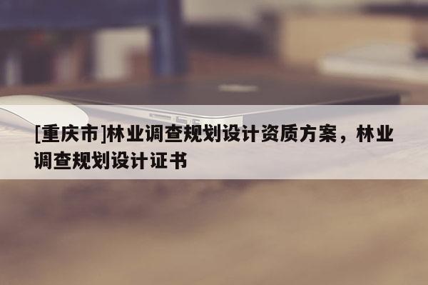 [重慶市]林業調查規劃設計資質方案，林業調查規劃設計證書