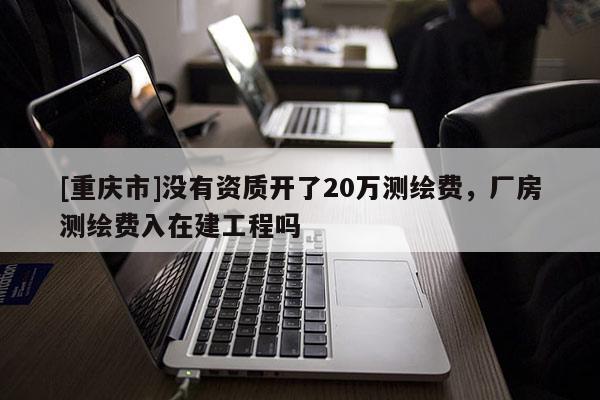[重慶市]沒有資質開了20萬測繪費，廠房測繪費入在建工程嗎
