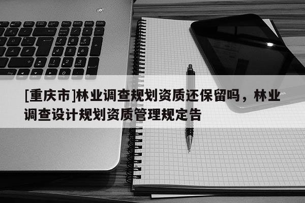 [重慶市]林業調查規劃資質還保留嗎，林業調查設計規劃資質管理規定告
