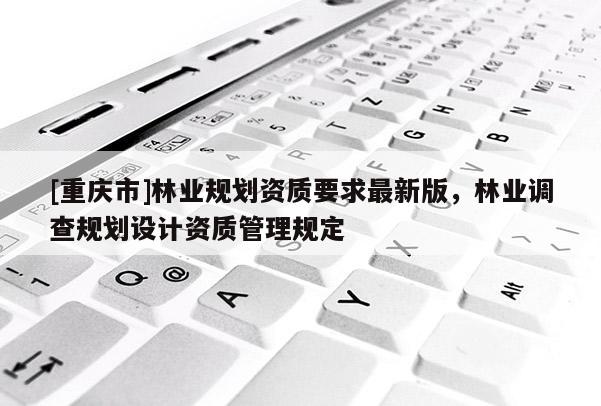 [重慶市]林業(yè)規(guī)劃資質(zhì)要求最新版，林業(yè)調(diào)查規(guī)劃設(shè)計資質(zhì)管理規(guī)定