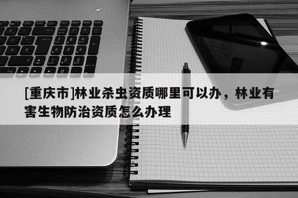 [重慶市]林業殺蟲資質哪里可以辦，林業有害生物防治資質怎么辦理