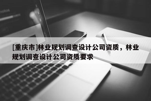 [重慶市]林業規劃調查設計公司資質，林業規劃調查設計公司資質要求
