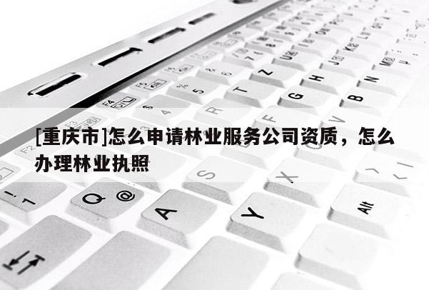 [重慶市]怎么申請林業服務公司資質，怎么辦理林業執照