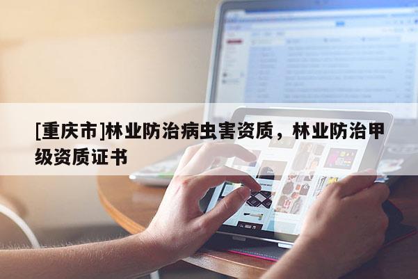 [重慶市]林業防治病蟲害資質，林業防治甲級資質證書