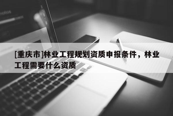 [重慶市]林業工程規劃資質申報條件，林業工程需要什么資質