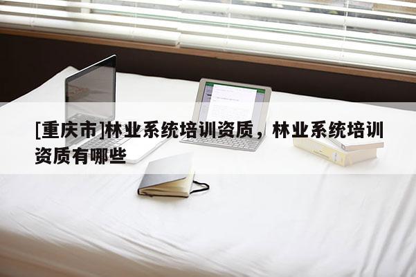 [重慶市]林業系統培訓資質，林業系統培訓資質有哪些