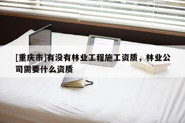 [重慶市]有沒有林業(yè)工程施工資質(zhì)，林業(yè)公司需要什么資質(zhì)