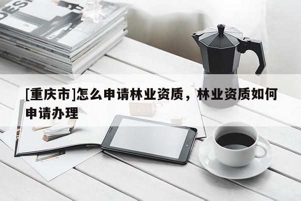 [重慶市]怎么申請林業資質，林業資質如何申請辦理