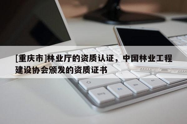 [重慶市]林業(yè)廳的資質(zhì)認(rèn)證，中國林業(yè)工程建設(shè)協(xié)會(huì)頒發(fā)的資質(zhì)證書