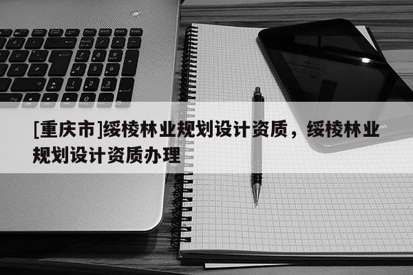 [重慶市]綏棱林業(yè)規(guī)劃設(shè)計資質(zhì)，綏棱林業(yè)規(guī)劃設(shè)計資質(zhì)辦理