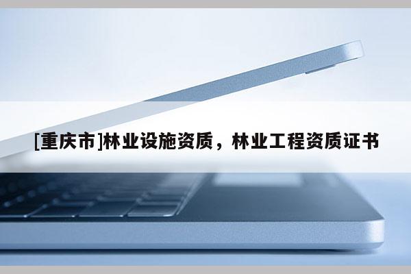 [重慶市]林業(yè)設(shè)施資質(zhì)，林業(yè)工程資質(zhì)證書